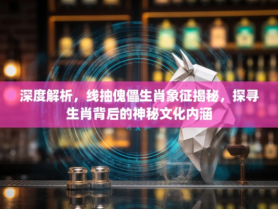 深度解析,线抽傀儡生肖象征揭秘,探寻生肖背后的神秘文化内涵 深度解析,线抽傀儡生肖象征揭秘,探寻生肖背后的神秘文化内涵