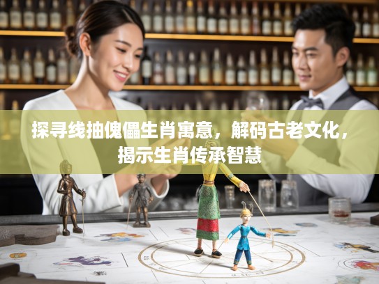 探寻线抽傀儡生肖寓意，解码古老文化，揭示生肖传承智慧