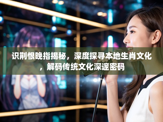 识荆恨晚指揭秘，深度探寻本地生肖文化，解码传统文化深邃密码