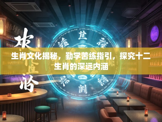 生肖文化揭秘,勤学苦练指引,探究十二生肖的深远内涵 生肖文化揭秘,勤学苦练指引,探究十二生肖的深远内涵
