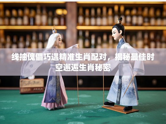 线抽傀儡巧遇精准生肖配对,揭秘最佳时空邂逅生肖秘密 线抽傀儡巧遇精准生肖配对,揭秘最佳时空邂逅生肖秘密