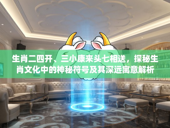 生肖二四开、三小康来头七相送，探秘生肖文化中的神秘符号及其深远寓意解析