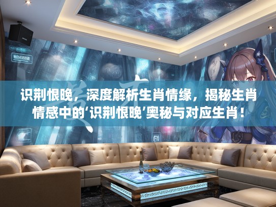 识荆恨晚,深度解析生肖情缘,揭秘生肖情感中的‘识荆恨晚’奥秘与对应生肖! 识荆恨晚,深度解析生肖情缘,揭秘生肖情感中的‘识荆恨晚’奥秘与对应生肖!