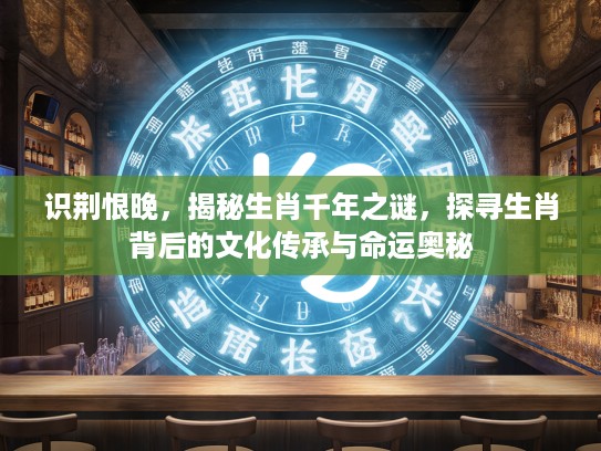 识荆恨晚，揭秘生肖千年之谜，探寻生肖背后的文化传承与命运奥秘