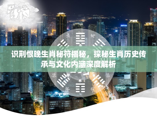 识荆恨晚生肖秘符揭秘，探秘生肖历史传承与文化内涵深度解析