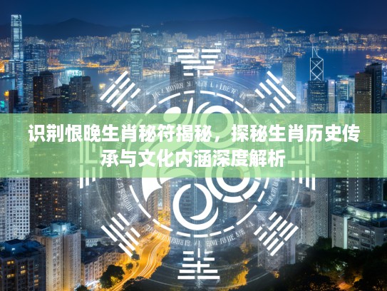 识荆恨晚生肖秘符揭秘，探秘生肖历史传承与文化内涵深度解析
