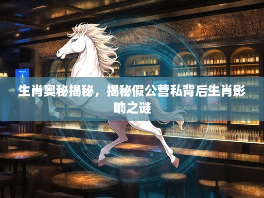 生肖奥秘揭秘,揭秘假公营私背后生肖影响之谜 生肖奥秘揭秘,揭秘假公营私背后生肖影响之谜