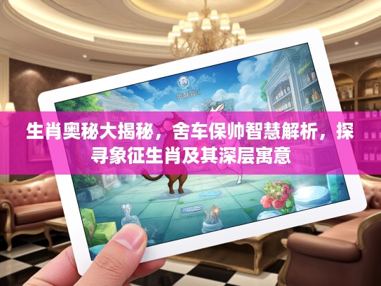 生肖奥秘大揭秘，舍车保帅智慧解析，探寻象征生肖及其深层寓意