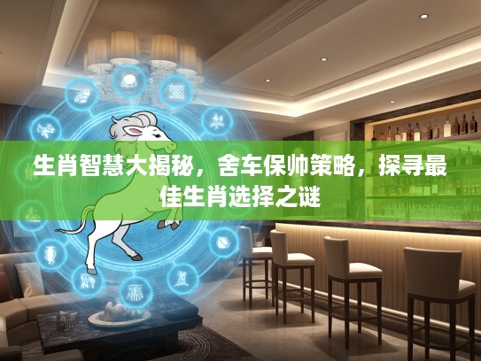 生肖智慧大揭秘，舍车保帅策略，探寻最佳生肖选择之谜