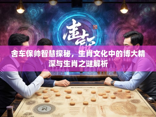 舍车保帅智慧探秘，生肖文化中的博大精深与生肖之谜解析