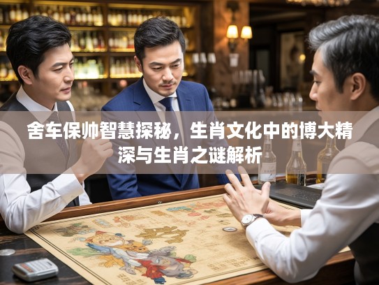 舍车保帅智慧探秘，生肖文化中的博大精深与生肖之谜解析