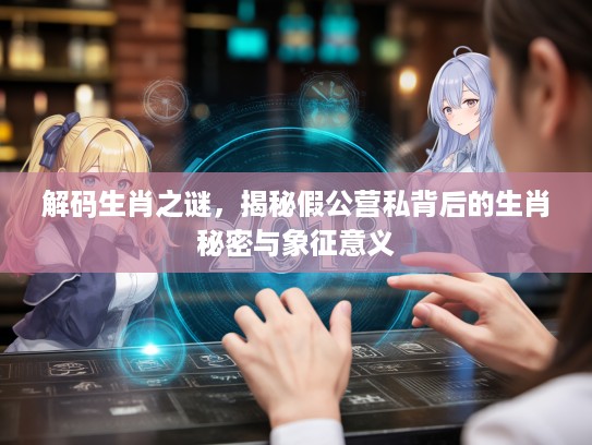 解码生肖之谜，揭秘假公营私背后的生肖秘密与象征意义