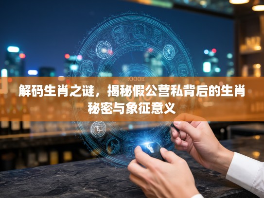 解码生肖之谜，揭秘假公营私背后的生肖秘密与象征意义