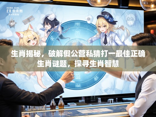 生肖揭秘，破解假公营私猜打一最佳正确生肖谜题，探寻生肖智慧