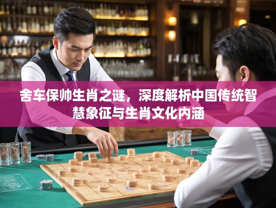 舍车保帅生肖之谜,深度解析中国传统智慧象征与生肖文化内涵 舍车保帅生肖之谜,深度解析中国传统智慧象征与生肖文化内涵