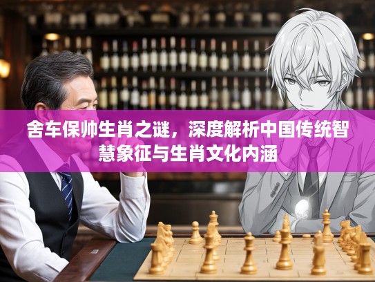 舍车保帅生肖之谜,深度解析中国传统智慧象征与生肖文化内涵 舍车保帅生肖之谜,深度解析中国传统智慧象征与生肖文化内涵