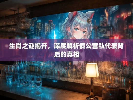 生肖之谜揭开,深度解析假公营私代表背后的真相 生肖之谜揭开,深度解析假公营私代表背后的真相