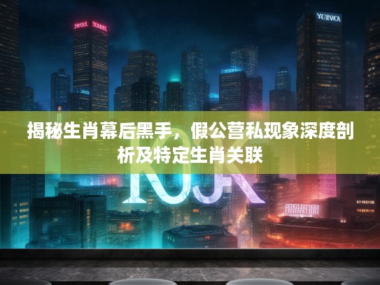 揭秘生肖幕后黑手,假公营私现象深度剖析及特定生肖关联 揭秘生肖幕后黑手,假公营私现象深度剖析及特定生肖关联