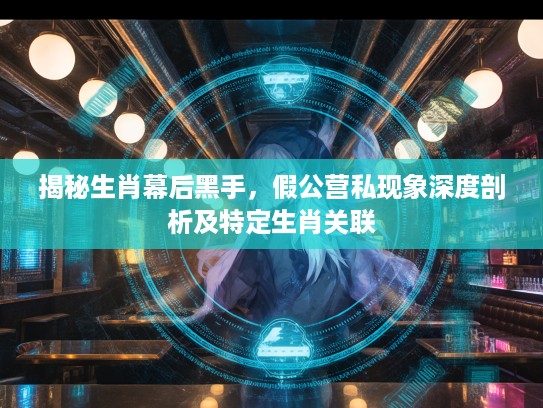 揭秘生肖幕后黑手,假公营私现象深度剖析及特定生肖关联 揭秘生肖幕后黑手,假公营私现象深度剖析及特定生肖关联