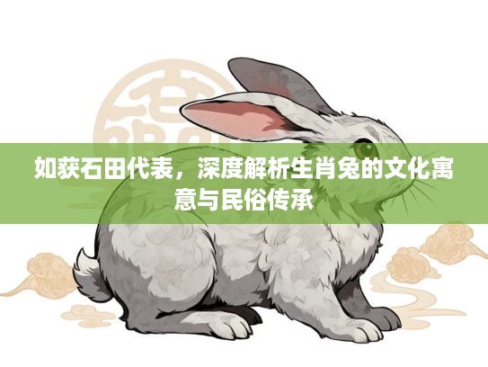 如获石田代表,深度解析生肖兔的文化寓意与民俗传承 如获石田代表,深度解析生肖兔的文化寓意与民俗传承