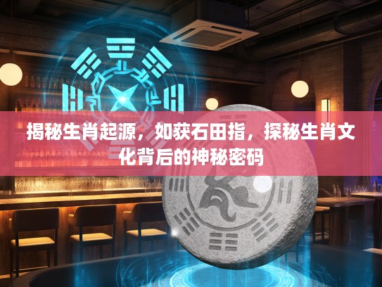 揭秘生肖起源，如获石田指，探秘生肖文化背后的神秘密码