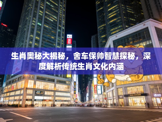 生肖奥秘大揭秘,舍车保帅智慧探秘,深度解析传统生肖文化内涵 生肖奥秘大揭秘,舍车保帅智慧探秘,深度解析传统生肖文化内涵