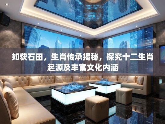 如获石田，生肖传承揭秘，探究十二生肖起源及丰富文化内涵