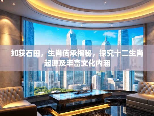 如获石田，生肖传承揭秘，探究十二生肖起源及丰富文化内涵