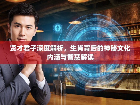 贤才君子深度解析，生肖背后的神秘文化内涵与智慧解读