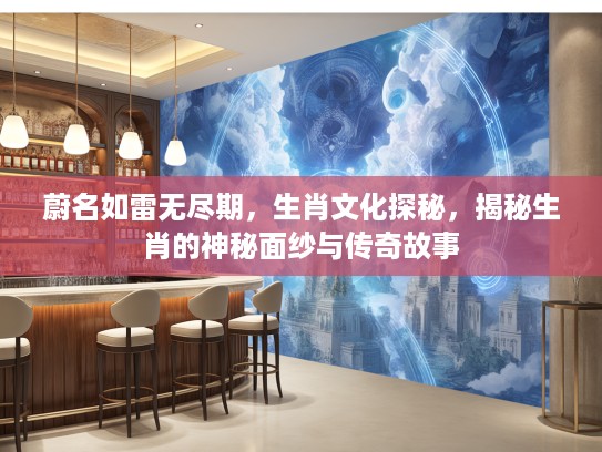 蔚名如雷无尽期，生肖文化探秘，揭秘生肖的神秘面纱与传奇故事