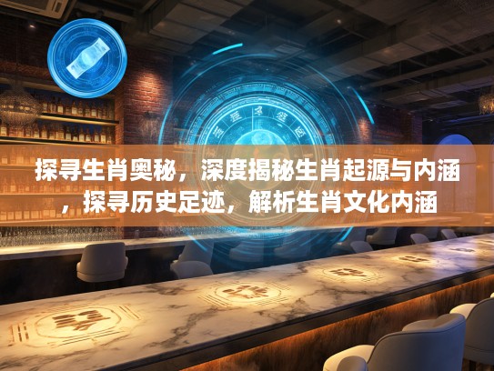 探寻生肖奥秘，深度揭秘生肖起源与内涵，探寻历史足迹，解析生肖文化内涵