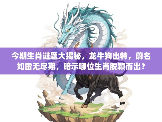 今期生肖谜题大揭秘,龙牛狗出特,蔚名如雷无尽期,暗示哪位生肖脱颖而出? 今期生肖谜题大揭秘,龙牛狗出特,蔚名如雷无尽期,暗示哪位生肖脱颖而出?