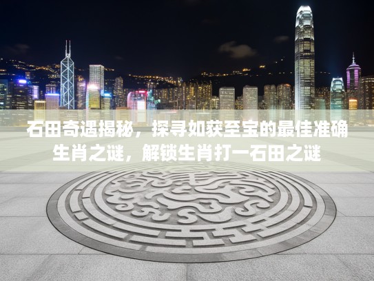 石田奇遇揭秘，探寻如获至宝的最佳准确生肖之谜，解锁生肖打一石田之谜