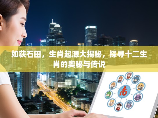 如获石田,生肖起源大揭秘,探寻十二生肖的奥秘与传说 如获石田,生肖起源大揭秘,探寻十二生肖的奥秘与传说