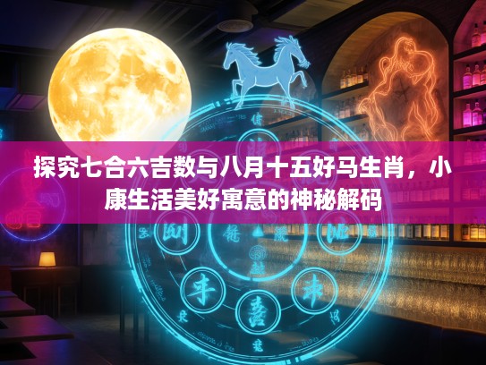 探究七合六吉数与八月十五好马生肖，小康生活美好寓意的神秘解码