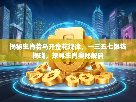 揭秘生肖特马开金花规律,一三五七银钱揭晓,探寻生肖奥秘解码 揭秘生肖特马开金花规律,一三五七银钱揭晓,探寻生肖奥秘解码