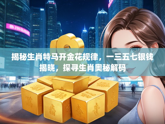 揭秘生肖特马开金花规律,一三五七银钱揭晓,探寻生肖奥秘解码 揭秘生肖特马开金花规律,一三五七银钱揭晓,探寻生肖奥秘解码