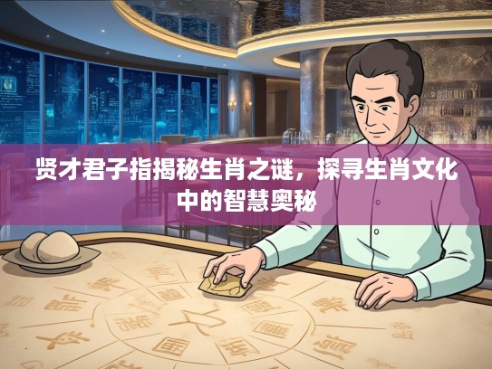 贤才君子指揭秘生肖之谜,探寻生肖文化中的智慧奥秘 贤才君子指揭秘生肖之谜,探寻生肖文化中的智慧奥秘