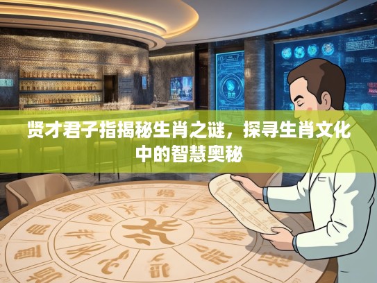 贤才君子指揭秘生肖之谜,探寻生肖文化中的智慧奥秘 贤才君子指揭秘生肖之谜,探寻生肖文化中的智慧奥秘
