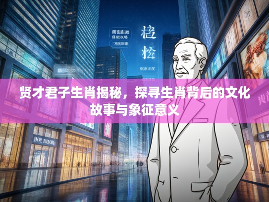 贤才君子生肖揭秘,探寻生肖背后的文化故事与象征意义 贤才君子生肖揭秘,探寻生肖背后的文化故事与象征意义