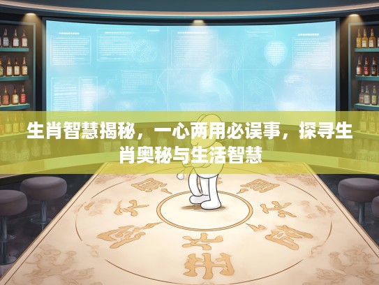 生肖智慧揭秘,一心两用必误事,探寻生肖奥秘与生活智慧 生肖智慧揭秘,一心两用必误事,探寻生肖奥秘与生活智慧