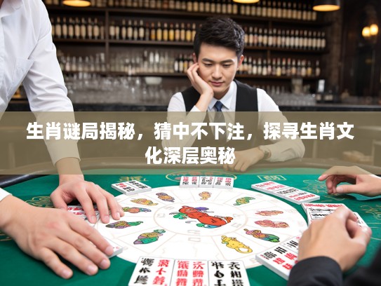 生肖谜局揭秘,猜中不下注,探寻生肖文化深层奥秘 生肖谜局揭秘,猜中不下注,探寻生肖文化深层奥秘