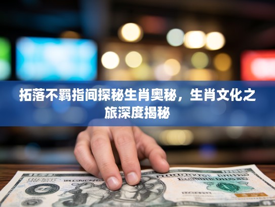 拓落不羁指间探秘生肖奥秘,生肖文化之旅深度揭秘 拓落不羁指间探秘生肖奥秘,生肖文化之旅深度揭秘