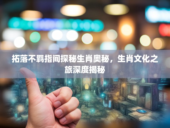 拓落不羁指间探秘生肖奥秘,生肖文化之旅深度揭秘 拓落不羁指间探秘生肖奥秘,生肖文化之旅深度揭秘