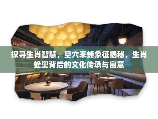 探寻生肖智慧，空穴来蜂象征揭秘，生肖蜂巢背后的文化传承与寓意