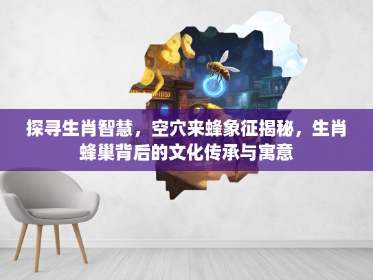探寻生肖智慧，空穴来蜂象征揭秘，生肖蜂巢背后的文化传承与寓意