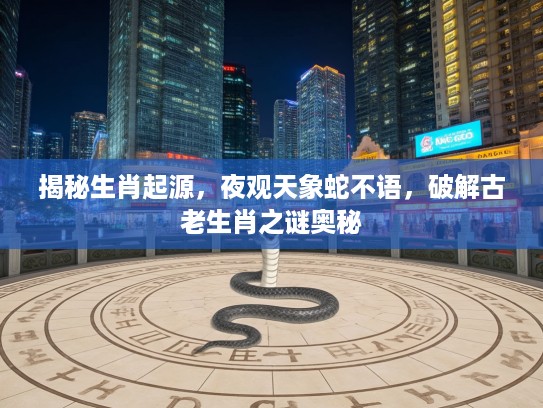 揭秘生肖起源，夜观天象蛇不语，破解古老生肖之谜奥秘