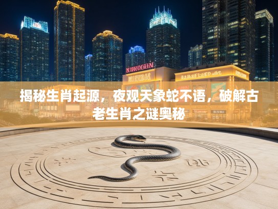 揭秘生肖起源，夜观天象蛇不语，破解古老生肖之谜奥秘