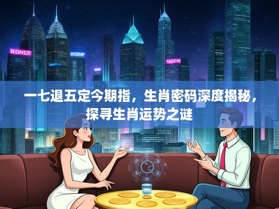 一七退五定今期指,生肖密码深度揭秘,探寻生肖运势之谜 一七退五定今期指,生肖密码深度揭秘,探寻生肖运势之谜