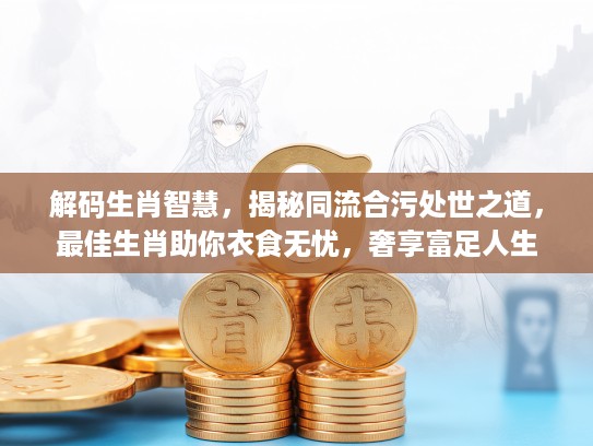 解码生肖智慧，揭秘同流合污处世之道，最佳生肖助你衣食无忧，奢享富足人生